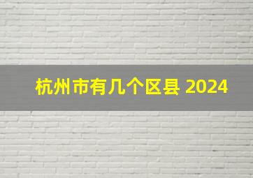 杭州市有几个区县 2024